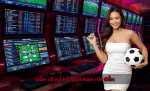 Bắn cá nổ hũ giới hạn rút tiền